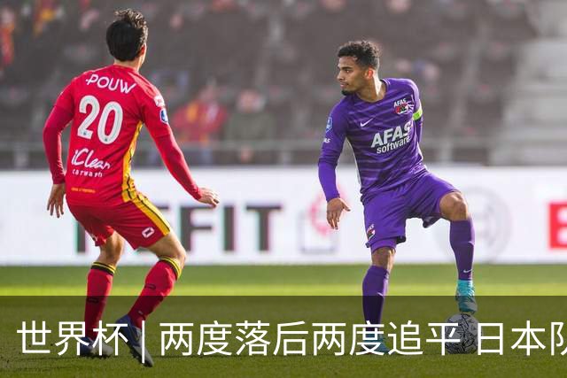 世界杯 | 两度落后两度追平 日本队逼平荷兰队