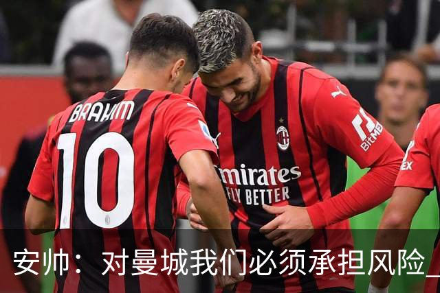 安帅：对曼城我们必须承担风险 皇马有能力逆转